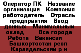 Оператор ПК › Название организации ­ Компания-работодатель › Отрасль предприятия ­ Ввод данных › Минимальный оклад ­ 1 - Все города Работа » Вакансии   . Башкортостан респ.,Караидельский р-н